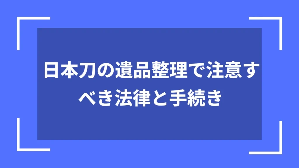日本刀の遺品整理で注意すべき法律と手続き