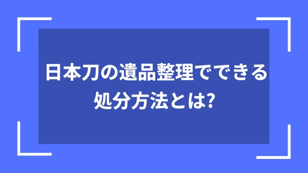 日本刀の遺品整理でできる処分方法とは?