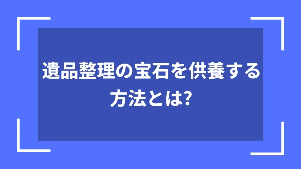 遺品整理の宝石を供養する方法とは？