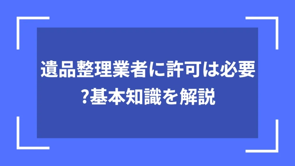 遺品整理業者に許可は必要？基本知識を解説