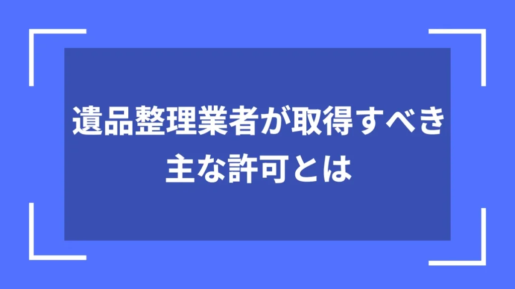遺品整理業者が取得すべき主な許可とは