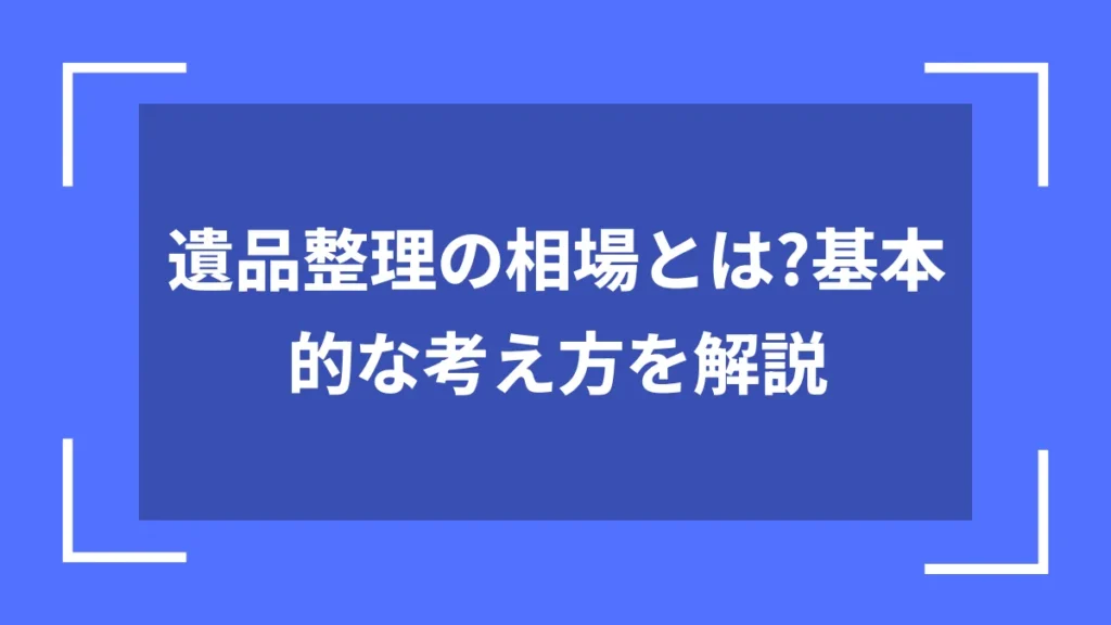 遺品整理の相場とは?基本的な考え方を解説