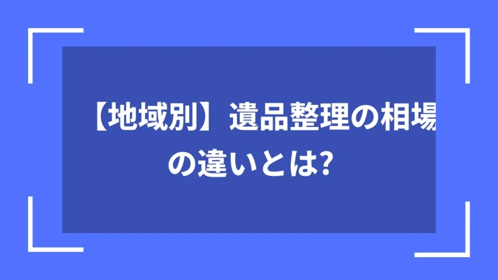 【地域別】遺品整理の相場の違いとは?