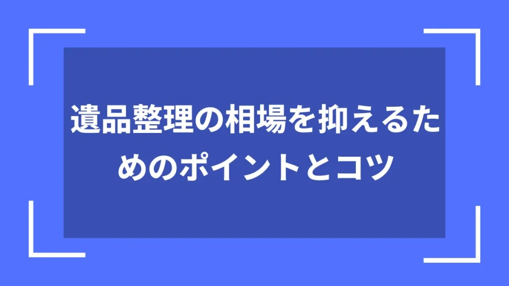 遺品整理の相場を抑えるためのポイントとコツ