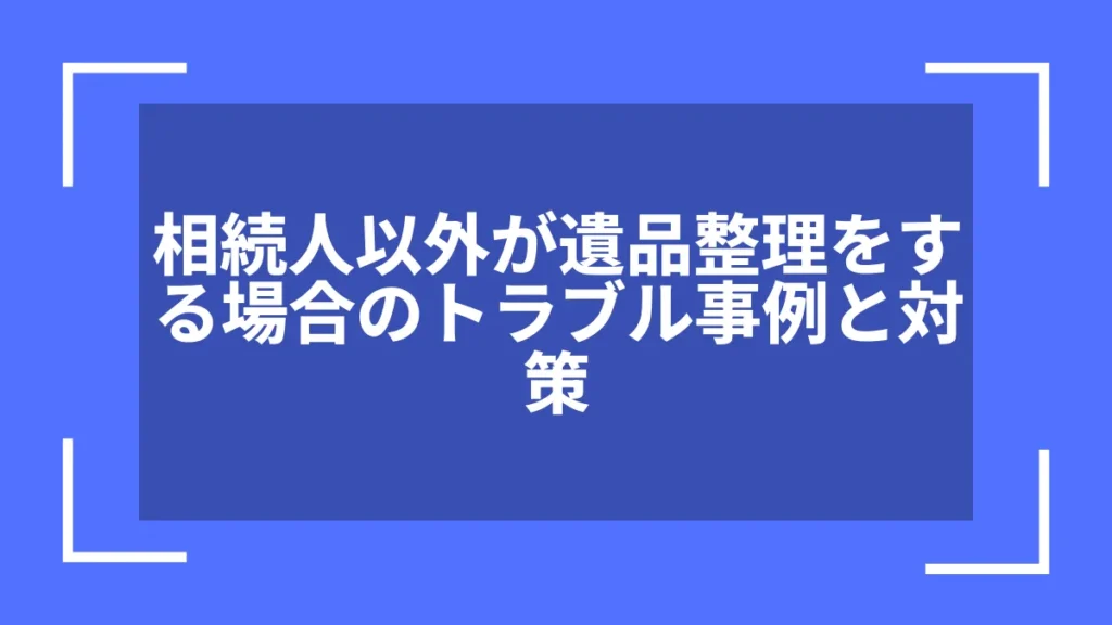 相続人以外が遺品整理をする場合のトラブル事例と対策