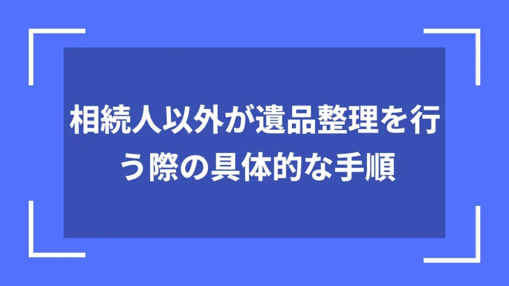 相続人以外が遺品整理を行う際の具体的な手順