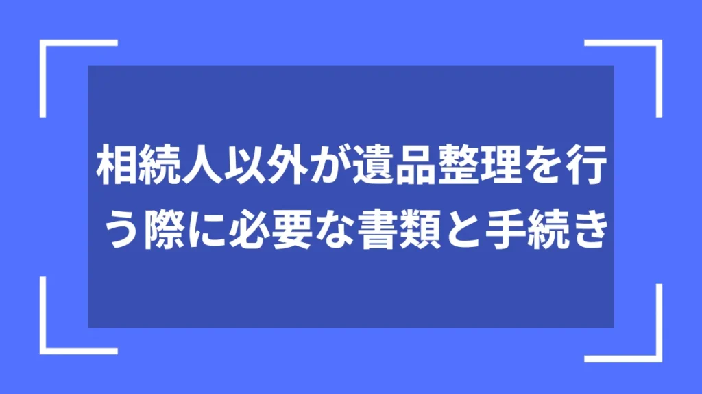 相続人以外が遺品整理を行う際に必要な書類と手続き