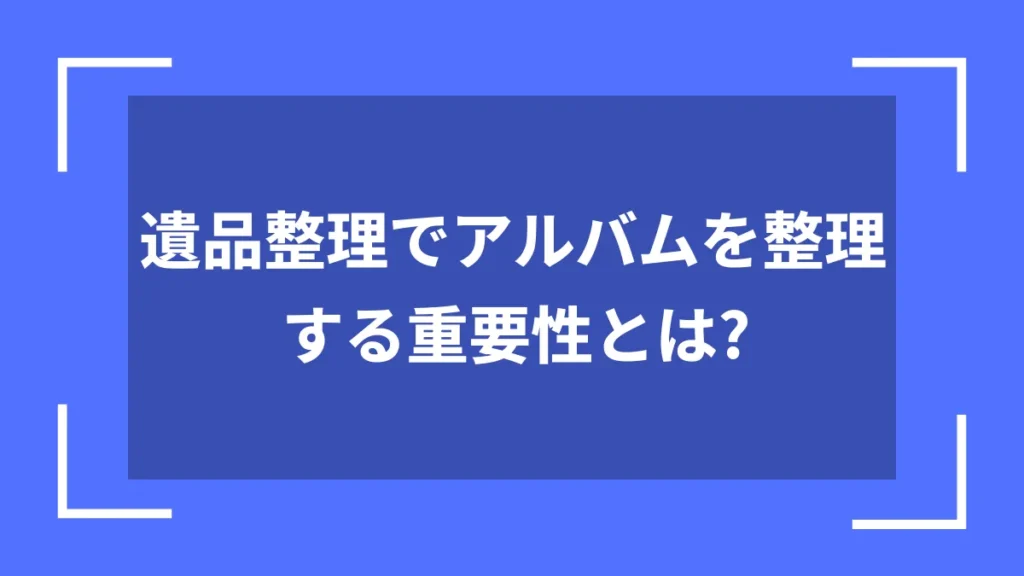 遺品整理でアルバムを整理する重要性とは？