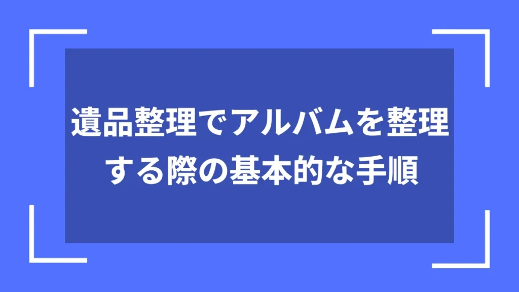 遺品整理でアルバムを整理する際の基本的な手順
