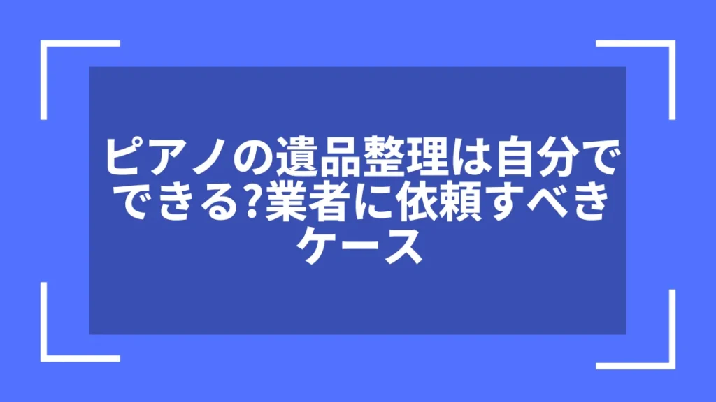 ピアノの遺品整理は自分でできる？業者に依頼すべきケース