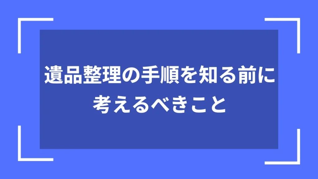 遺品整理の手順を知る前に考えるべきこと