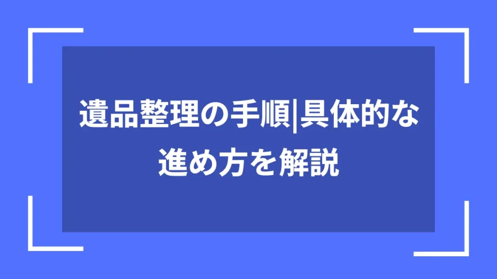 遺品整理の手順｜具体的な進め方を解説