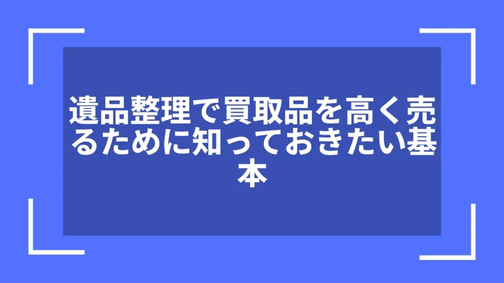遺品整理で買取品を高く売るために知っておきたい基本