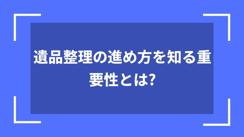 遺品整理の進め方を知る重要性とは？
