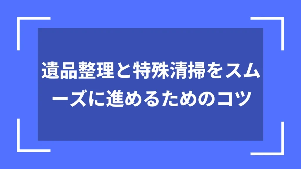 遺品整理と特殊清掃をスムーズに進めるためのコツ