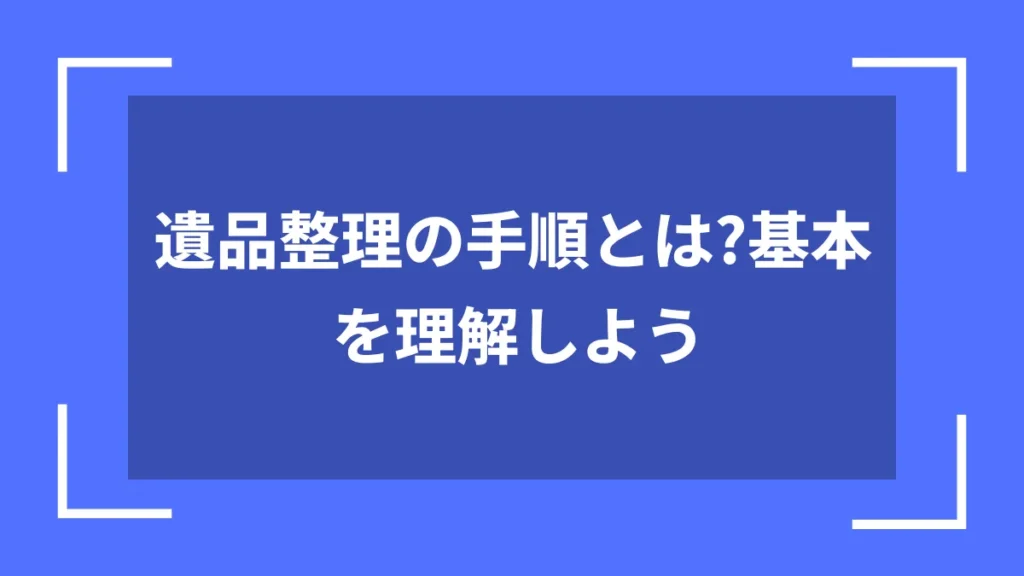 遺品整理の手順とは?基本を理解しよう
