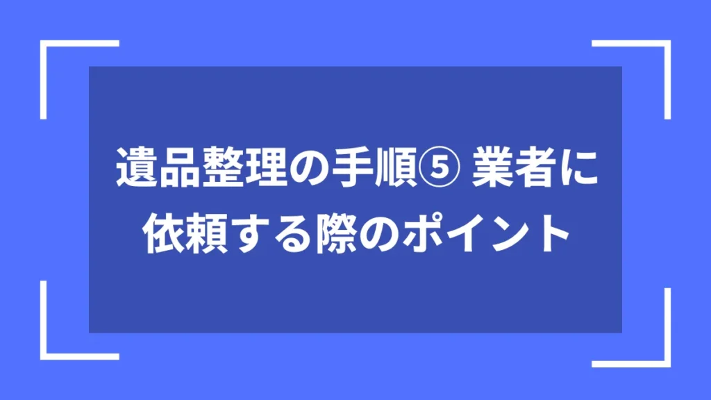 遺品整理の手順⑤ 業者に依頼する際のポイント