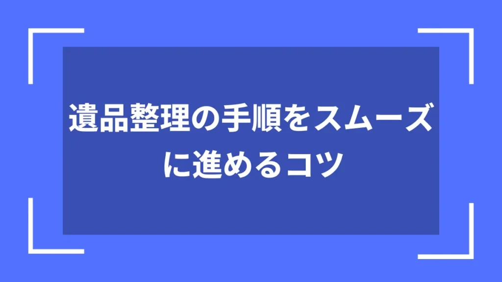 遺品整理の手順をスムーズに進めるコツ