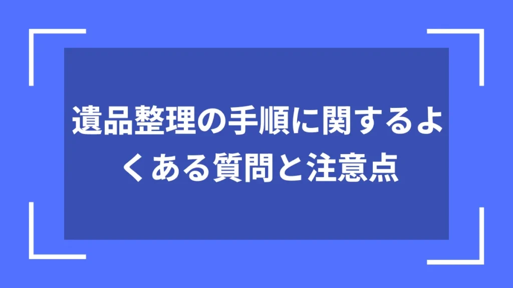 遺品整理の手順に関するよくある質問と注意点