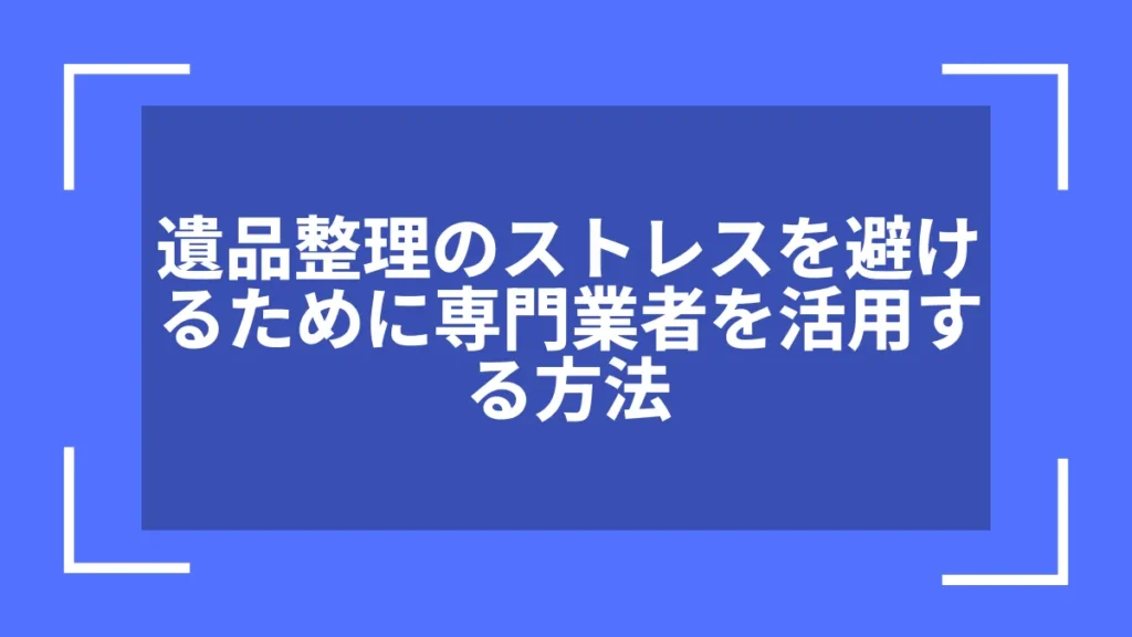 遺品整理のストレスを避けるために専門業者を活用する方法