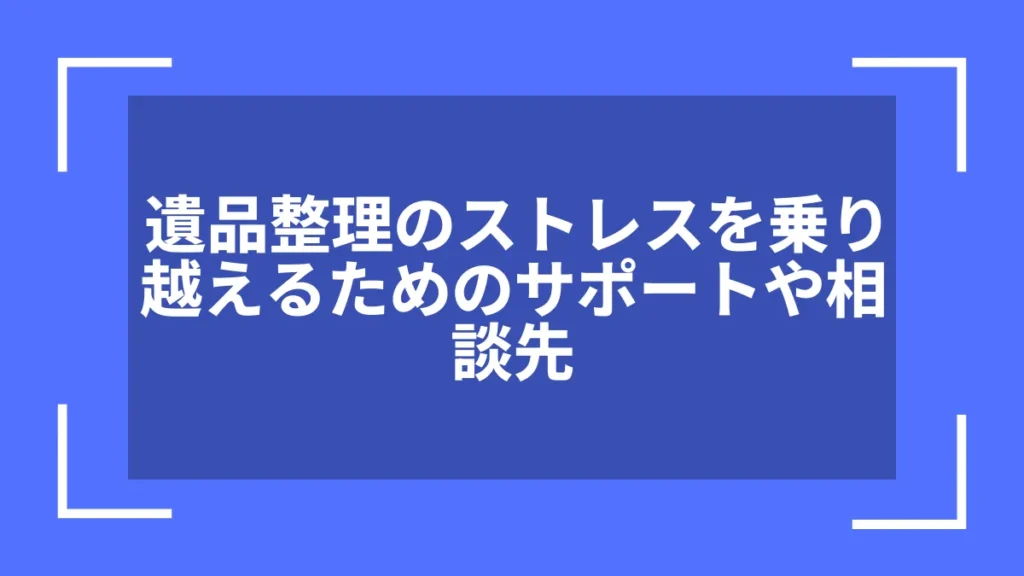 遺品整理のストレスを乗り越えるためのサポートや相談先