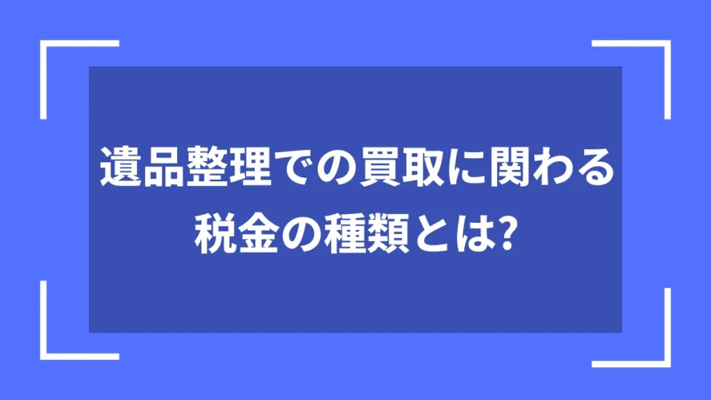 遺品整理での買取に関わる税金の種類とは？