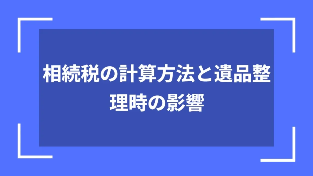 相続税の計算方法と遺品整理時の影響