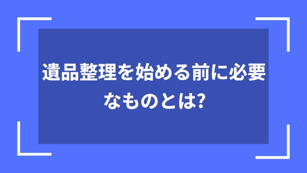 遺品整理を始める前に必要なものとは？