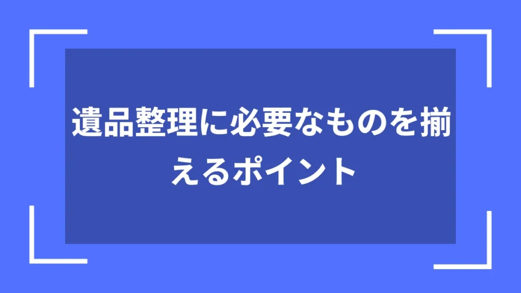 遺品整理に必要なものを揃えるポイント