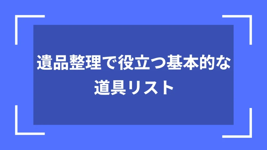 遺品整理で役立つ基本的な道具リスト