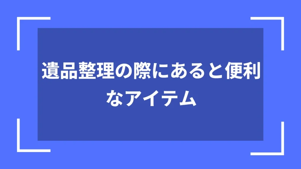 遺品整理の際にあると便利なアイテム