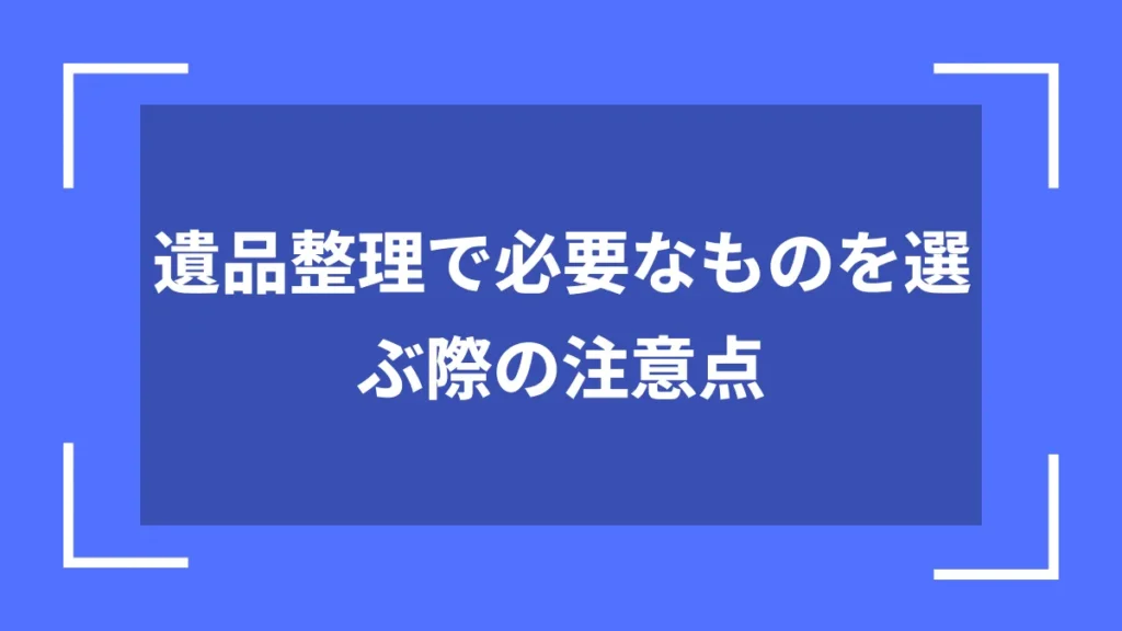 遺品整理で必要なものを選ぶ際の注意点