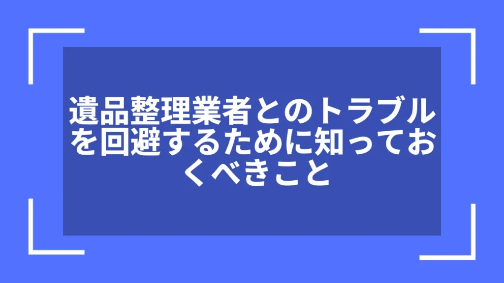 遺品整理業者とのトラブルを回避するために知っておくべきこと