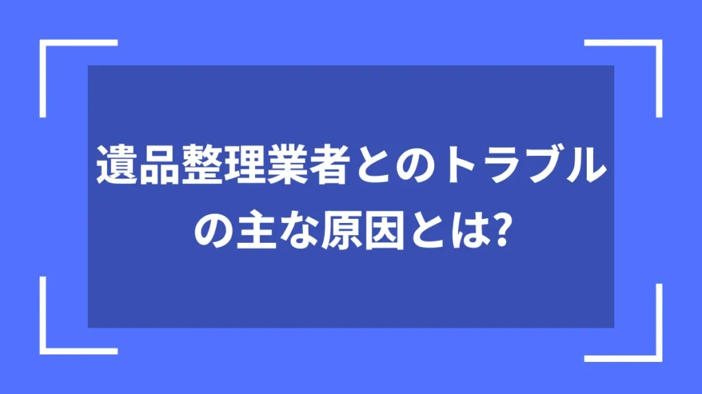 遺品整理業者とのトラブルの主な原因とは？