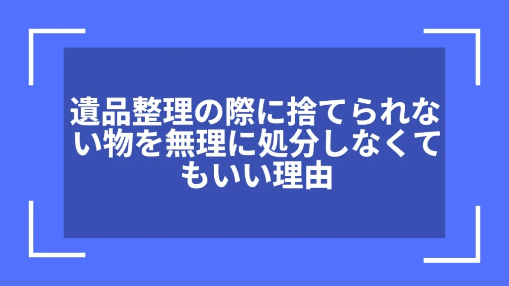 遺品整理の際に捨てられない物を無理に処分しなくてもいい理由