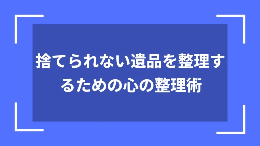 捨てられない遺品を整理するための心の整理術