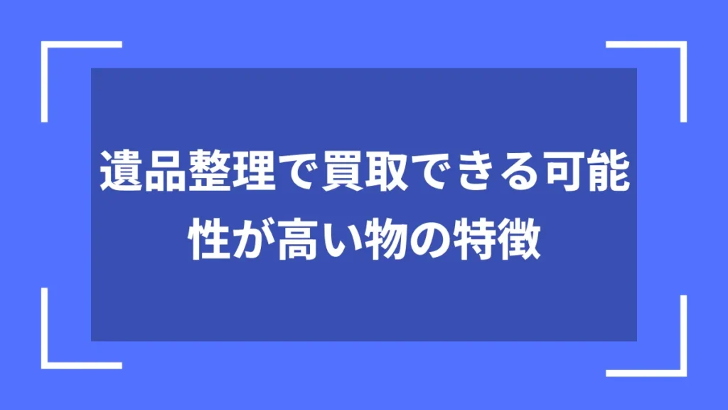 遺品整理で買取できる可能性が高い物の特徴