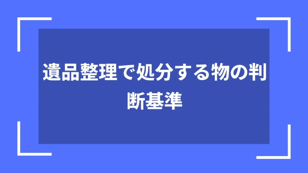 遺品整理で処分する物の判断基準
