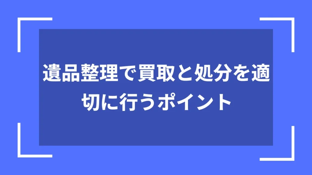 遺品整理で買取と処分を適切に行うポイント