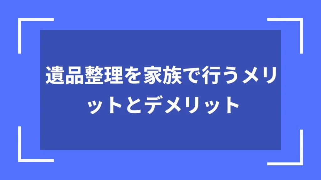 遺品整理を家族で行うメリットとデメリット