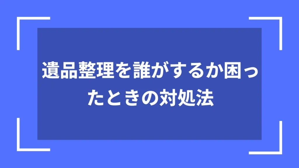 遺品整理を誰がするか困ったときの対処法