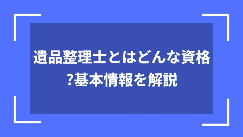 遺品整理士とはどんな資格?基本情報を解説