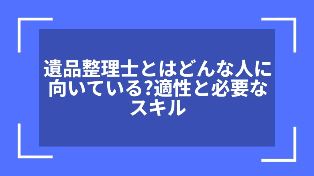 遺品整理士とはどんな人に向いている?適性と必要なスキル