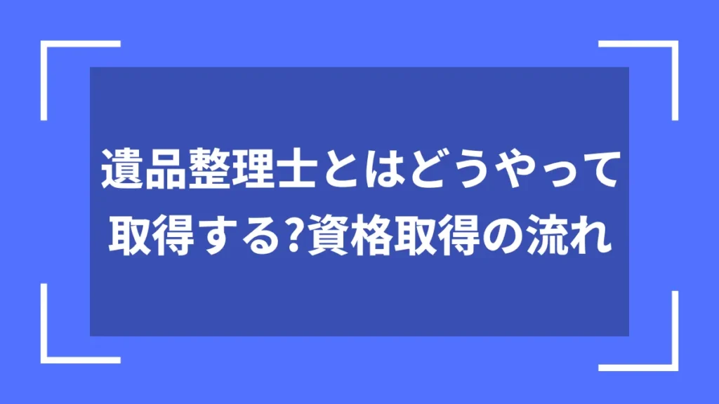 遺品整理士とはどうやって取得する?資格取得の流れ