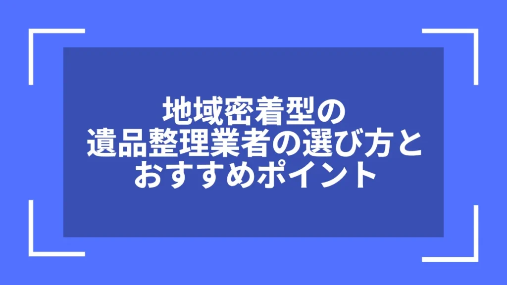 地域密着型の遺品整理業者の選び方とおすすめポイント