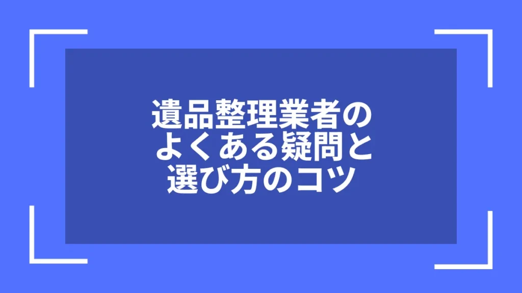 遺品整理業者のよくある疑問と選び方のコツ