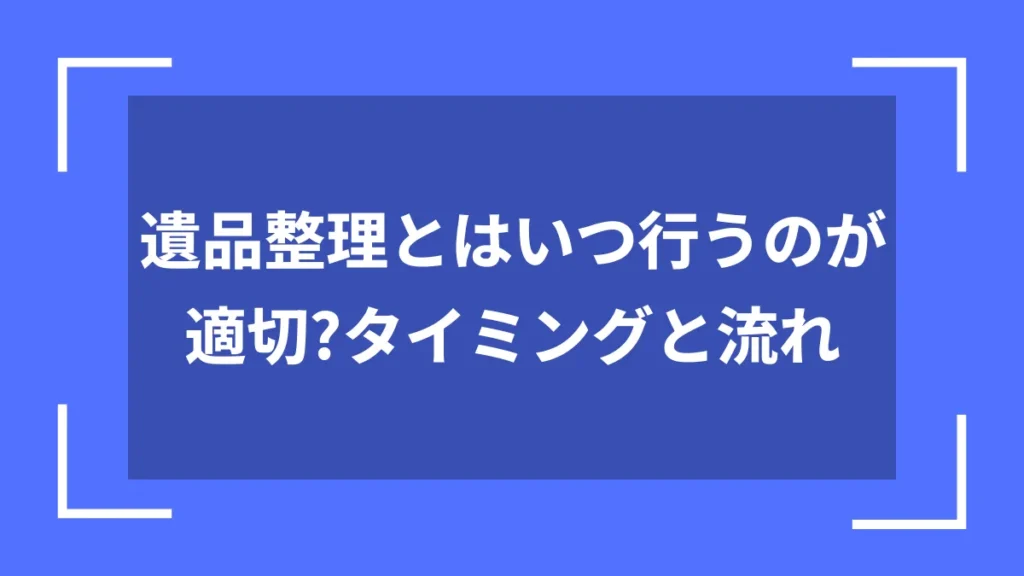 遺品整理とはいつ行うのが適切？タイミングと流れ