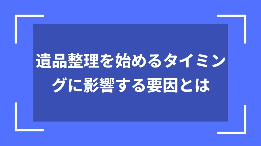 遺品整理を始めるタイミングに影響する要因とは