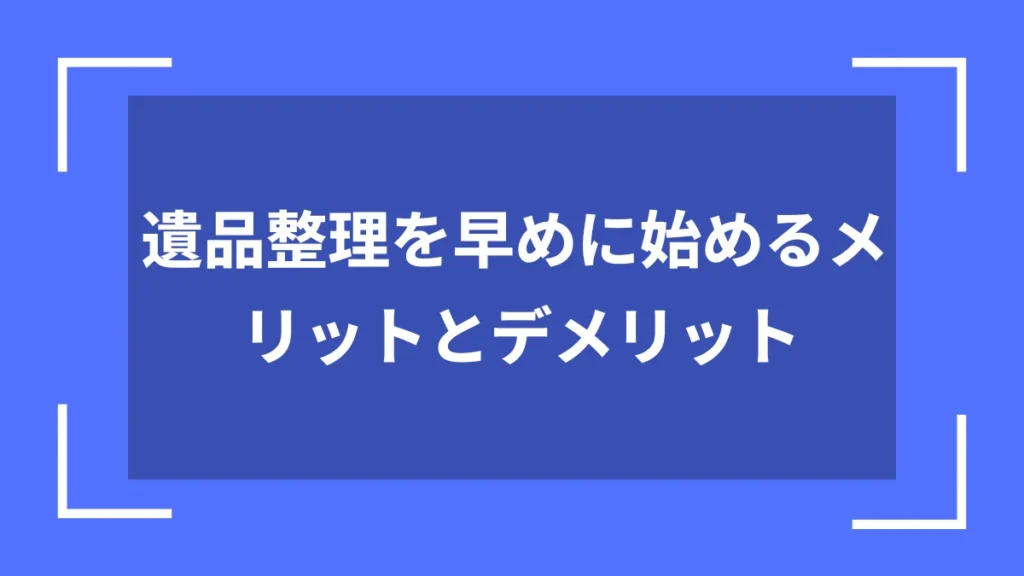 遺品整理を早めに始めるメリットとデメリット