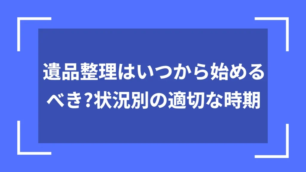 遺品整理はいつから始めるべき？状況別の適切な時期